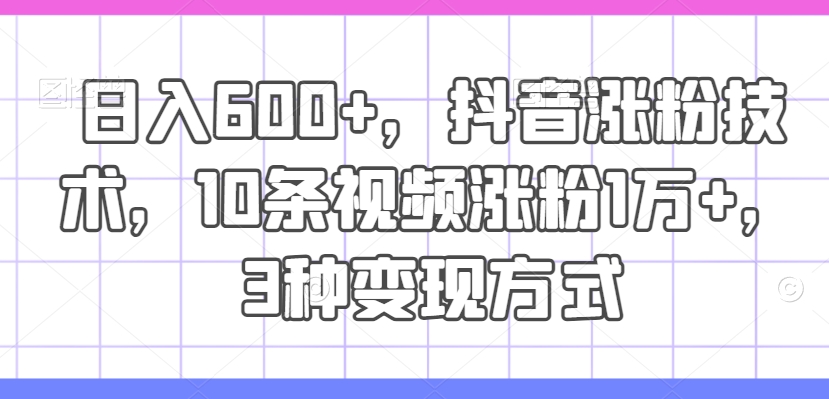 日入600+，抖音涨粉技术，10条视频涨粉1万+，3种变现方式【揭秘】-搞钱利器