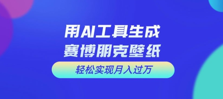 用AI工具设计赛博朋克壁纸，轻松实现月入万+【揭秘】-搞钱利器