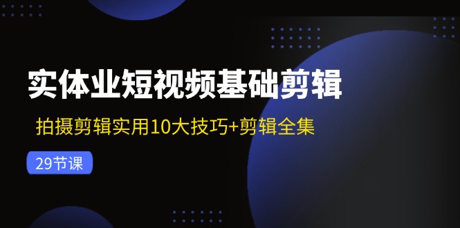 实体业短视频基础剪辑：拍摄剪辑实用10大技巧+剪辑全集(29节-搞钱利器