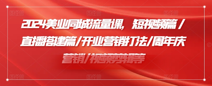 2024美业同城流量课，短视频篇 /直播搭建篇/开业营销打法/周年庆营销/视频剪辑等-搞钱利器