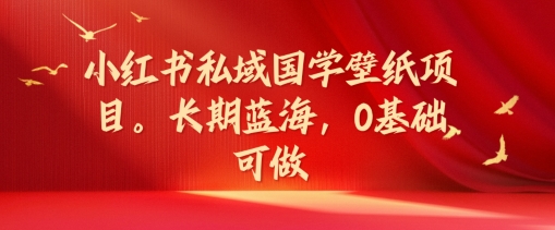 小红书私域国学壁纸项目，长期蓝海，0基础可做【揭秘】-搞钱利器