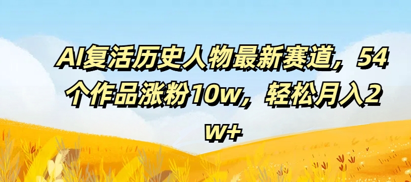 AI复活历史人物最新赛道，54个作品涨粉10w，轻松月入2w+【揭秘】-搞钱利器