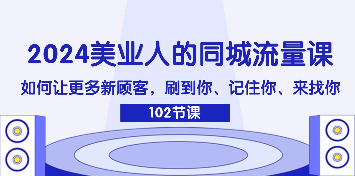 2024美业人的同城流量课：如何让更多新顾客，刷到你、记住你、来找你-搞钱利器