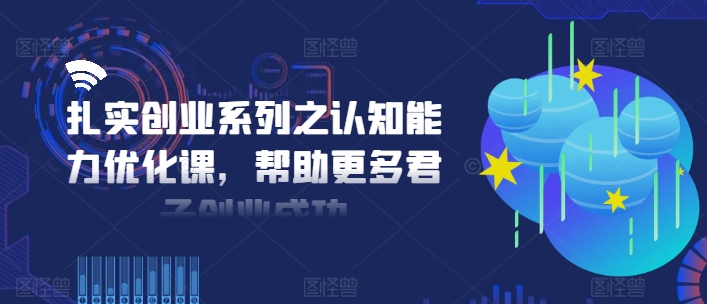 扎实创业系列之认知能力优化课，帮助更多君子创业成功-搞钱利器