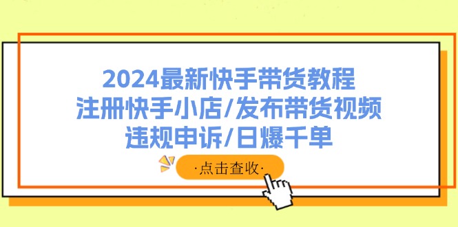 2024最新快手带货教程：注册快手小店/发布带货视频/违规申诉/日爆千单-搞钱利器