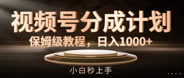 视频号分成计划保姆级教程，日入1K，小白秒上手【揭秘】-搞钱利器