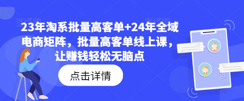 23年淘系批量高客单+24年全域电商矩阵，批量高客单线上课，让赚钱轻松无脑点-搞钱利器