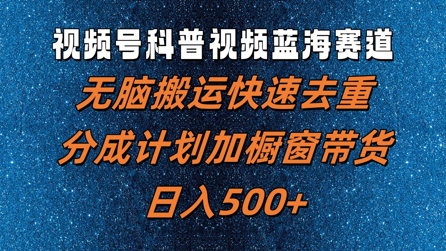 视频号科普视频蓝海赛道，无脑搬运快速去重，分成计划加橱窗带货，日入500+-搞钱利器