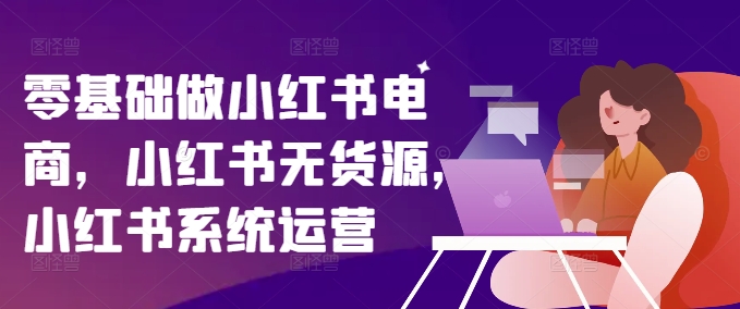 零基础做小红书电商，小红书无货源，小红书系统运营-搞钱利器