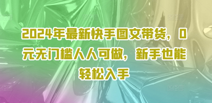 2024年最新快手图文带货，0元无门槛人人可做，新手也能轻松入手-搞钱利器