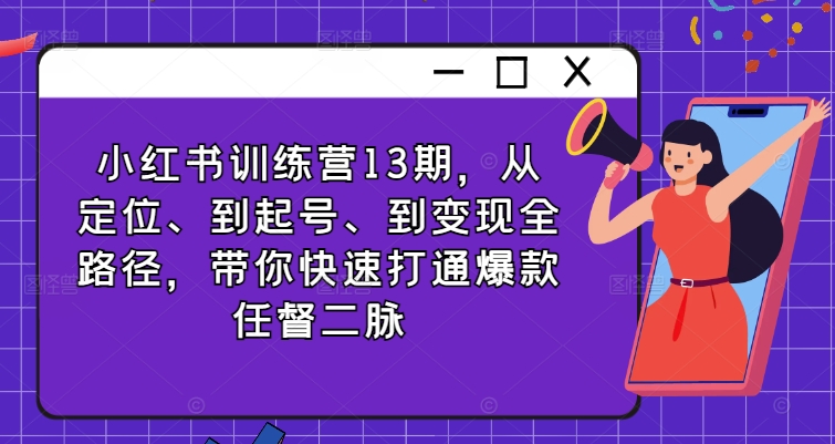 小红书训练营13期，从定位、到起号、到变现全路径，带你快速打通爆款任督二脉-搞钱利器