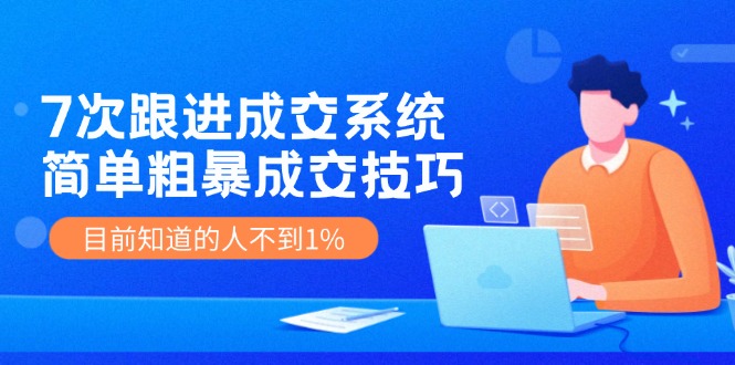 7次 跟进 成交系统：简单粗暴成交技巧，目前知道的人不到1%-搞钱利器