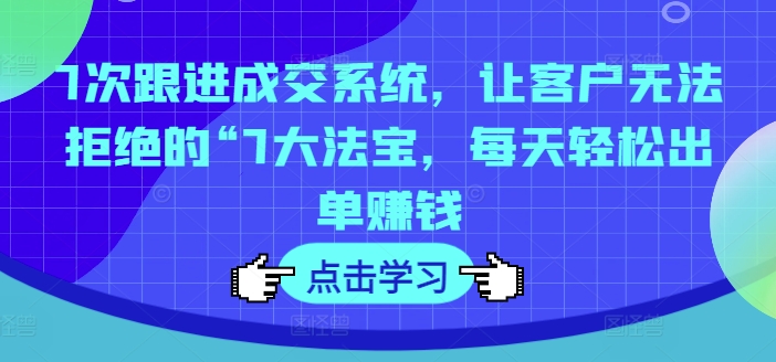 7次跟进成交系统，让客户无法拒绝的“7大法宝，每天轻松出单赚钱-搞钱利器