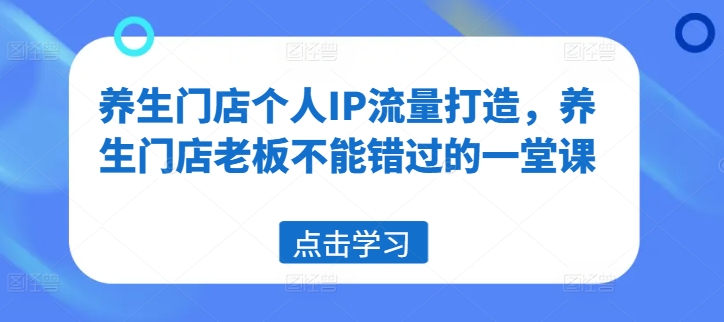 养生门店个人IP流量打造，养生门店老板不能错过的一堂课-搞钱利器