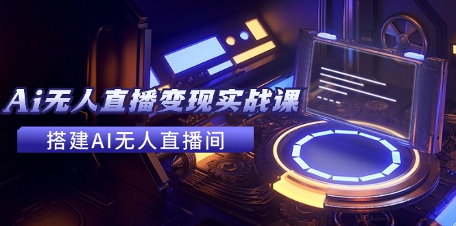 2024全套Ai无人直播变现实战课，搭建AI无人直播间，利用AI赚钱 (24节课-搞钱利器