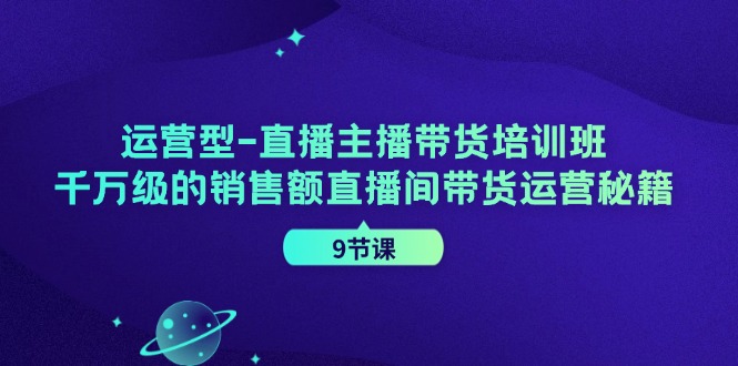 运营型直播主播带货培训班，千万级的销售额直播间带货运营秘籍(9节课)-搞钱利器