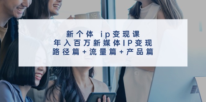 新个体ip变现课，年入百万新媒体IP变现，路径篇+流量篇+产品篇-搞钱利器