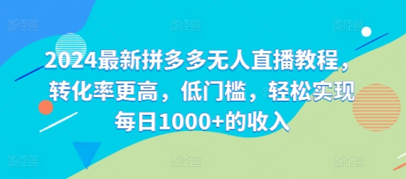 2024最新拼多多无人直播教程，转化率更高，低门槛，轻松实现每日1000+的收入-搞钱利器