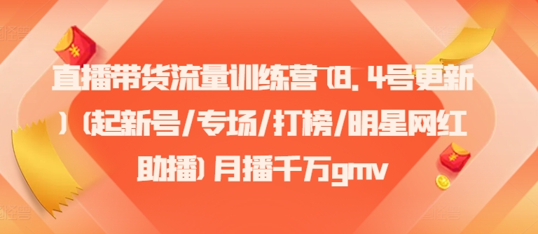直播带货流量训练营(8.4号更新)(起新号/专场/打榜/明星网红助播)月播千万gmv-搞钱利器