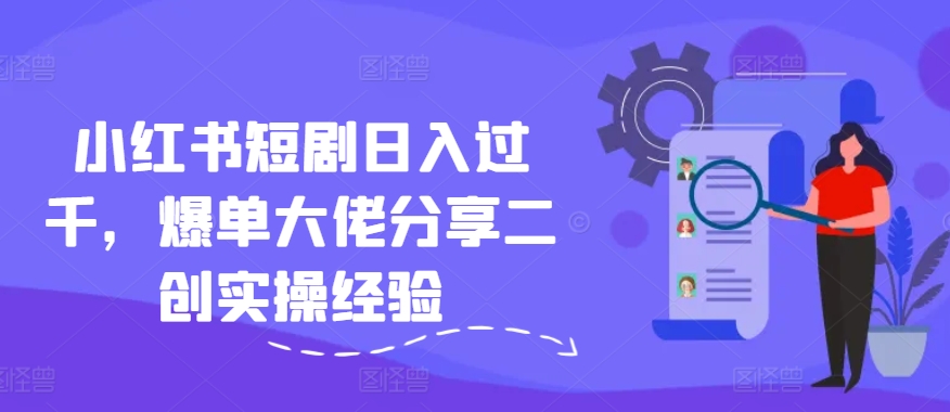 小红书短剧日入过千，爆单大佬分享二创实操经验-搞钱利器