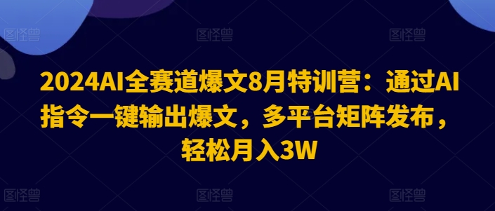 2024AI全赛道爆文8月特训营：通过AI指令一键输出爆文，多平台矩阵发布，轻松月入3W【揭秘】-搞钱利器