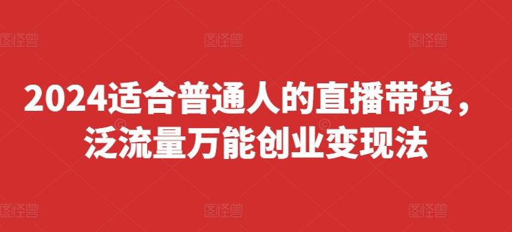 2024适合普通人的直播带货，泛流量万能创业变现法，上手快、落地快、起号快、变现快(更新8月)-搞钱利器