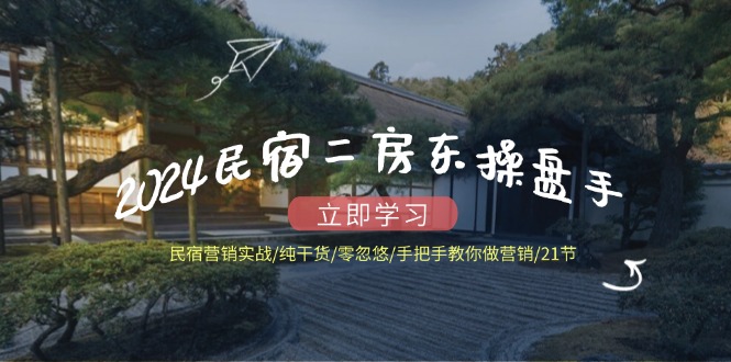 2024民宿二房东操盘手 民宿营销实战/纯干货/零忽悠/手把手教你做营销/21节-搞钱利器