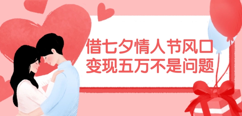 借七夕情人节风口，现在需求量爆棚，变现五万不是问题【揭秘】-搞钱利器
