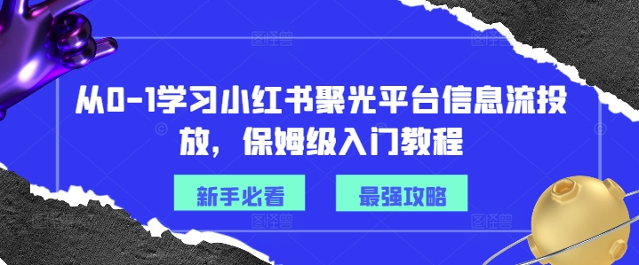 从0-1学习小红书聚光平台信息流投放，保姆级入门教程-搞钱利器