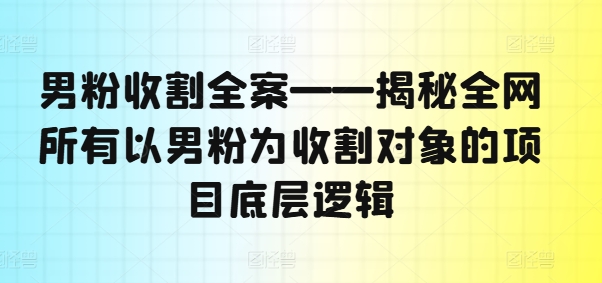 男粉收割全案——揭秘全网所有以男粉为收割对象的项目底层逻辑-搞钱利器