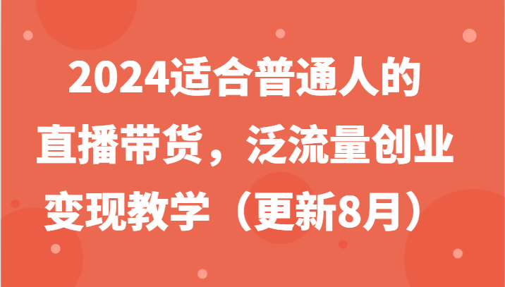 2024适合普通人的直播带货，泛流量创业变现教学(更新8月)-搞钱利器
