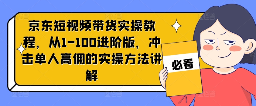 京东短视频带货实操教程，从1-100进阶版，冲击单人高佣的实操方法讲解-搞钱利器