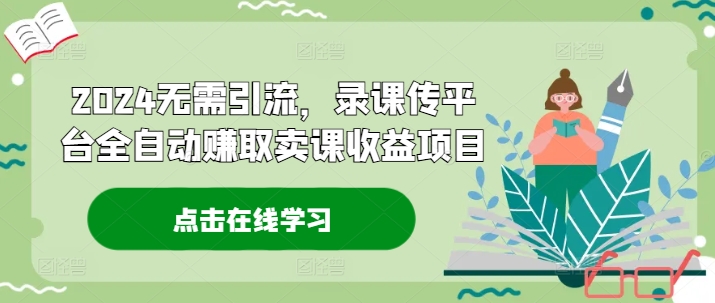 2024无需引流，录课传平台全自动赚取卖课收益项目-搞钱利器