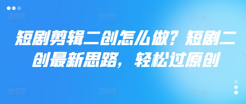 短剧剪辑二创怎么做？短剧二创最新思路，轻松过原创-搞钱利器