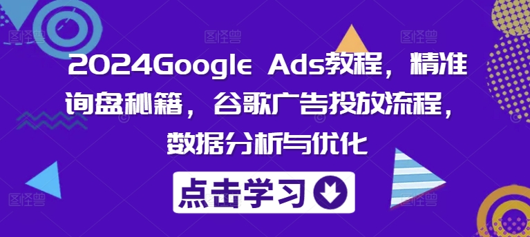 2024Google Ads教程，精准询盘秘籍，谷歌广告投放流程，数据分析与优化-搞钱利器