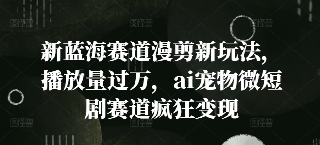 新蓝海赛道漫剪新玩法，播放量过万，ai宠物微短剧赛道疯狂变现【揭秘】-搞钱利器