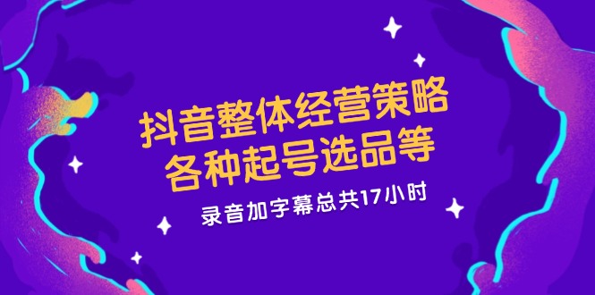抖音整体经营策略，各种起号选品等  录音加字幕总共17小时-搞钱利器
