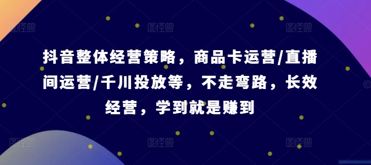 抖音整体经营策略，商品卡运营/直播间运营/千川投放等，不走弯路，学到就是赚到【录音】-搞钱利器