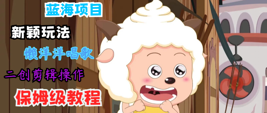 蓝海项目新颖玩法，懒洋洋唱歌 搬运剪辑操作，保姆级教程-搞钱利器