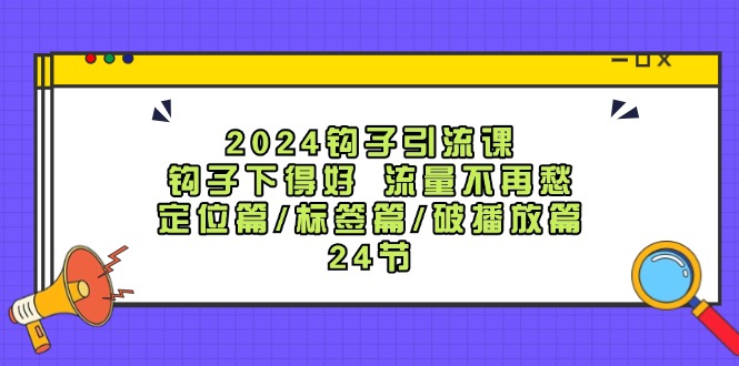 2024钩子引流课：钩子下得好流量不再愁，定位篇/标签篇/破播放篇/24节-搞钱利器