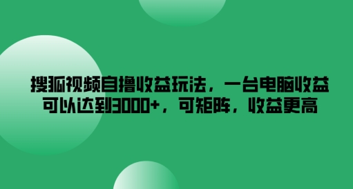 搜狐视频自撸收益玩法，一台电脑收益可以达到3k+，可矩阵，收益更高【揭秘】-搞钱利器