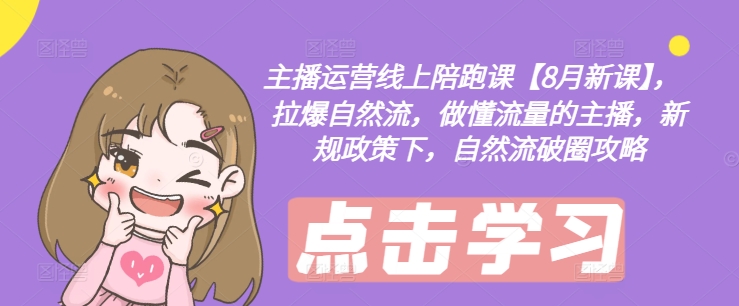 主播运营线上陪跑课【8月新课】，拉爆自然流，做懂流量的主播，新规政策下，自然流破圈攻略-搞钱利器