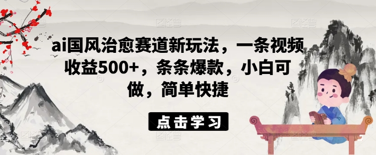 ai国风治愈赛道新玩法，一条视频收益500+，条条爆款，小白可做，简单快捷-搞钱利器