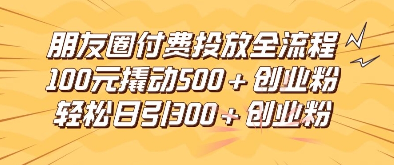 朋友圈高效付费投放全流程，100元撬动500+创业粉，日引流300加精准创业粉【揭秘】-搞钱利器