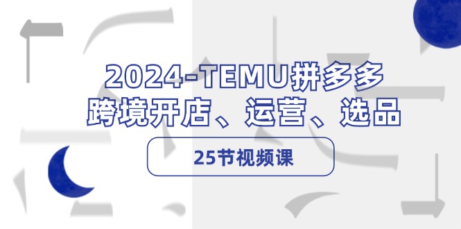 2024-TEMU拼多多·跨境开店、运营、选品(25节视频课-搞钱利器