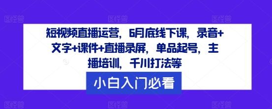 短视频直播运营，6月底线下课，录音+文字+课件+直播录屏，单品起号，主播培训，千川打法等-搞钱利器