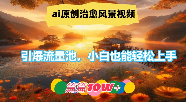 ai原创治愈风景视频，引爆流量池，小白也能轻松上手，篇篇10w+【揭秘】-搞钱利器
