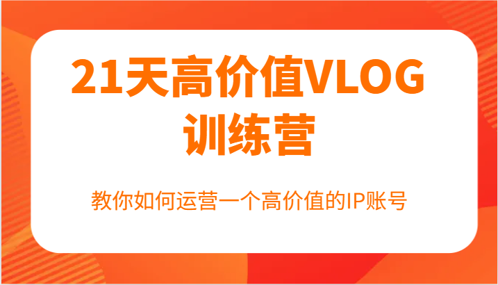 21天高价值VLOG训练营【第一期】，教你如何运营一个高价值的IP账号-搞钱利器