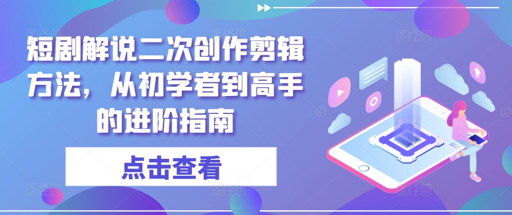 短剧解说二次创作剪辑方法，从初学者到高手的进阶指南-搞钱利器