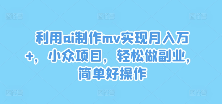 利用ai制作mv实现月入万+，小众项目，轻松做副业，简单好操作【揭秘】-搞钱利器